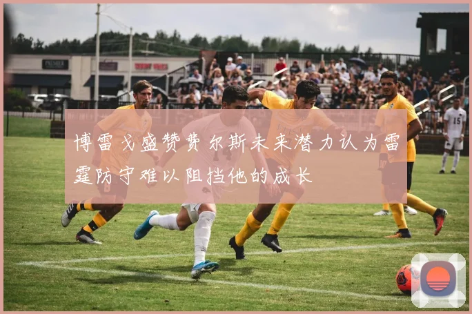 博雷戈盛赞费尔斯未来潜力认为雷霆防守难以阻挡他的成长
