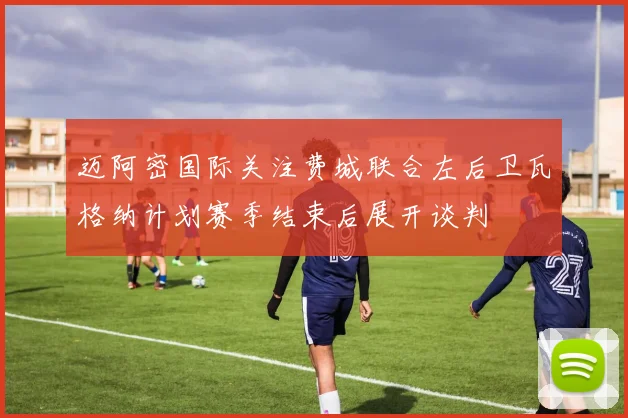 迈阿密国际关注费城联合左后卫瓦格纳计划赛季结束后展开谈判